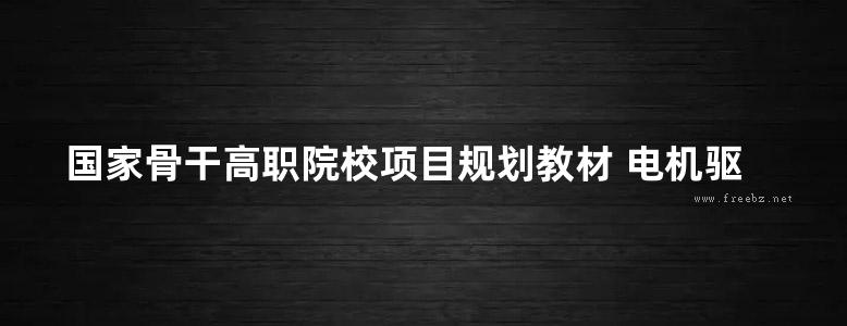 国家骨干高职院校项目规划教材 电机驱动与调速